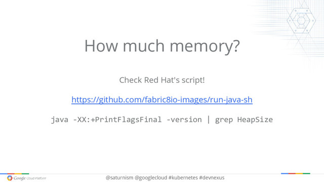 @saturnism @googlecloud #kubernetes #devnexus
How much memory?
Check Red Hat's script!
https://github.com/fabric8io-images/run-java-sh
java -XX:+PrintFlagsFinal -version | grep HeapSize
