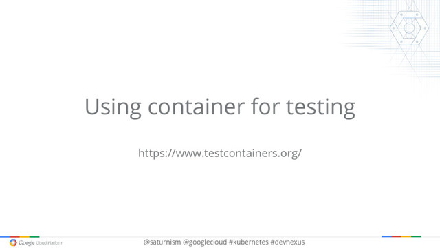 @saturnism @googlecloud #kubernetes #devnexus
Using container for testing
https://www.testcontainers.org/
