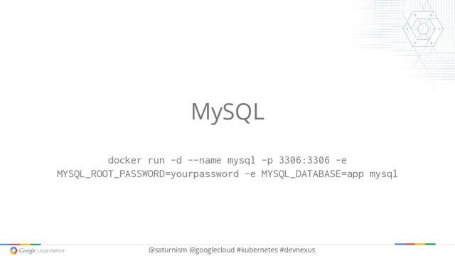 @saturnism @googlecloud #kubernetes #devnexus
MySQL
docker run -d --name mysql -p 3306:3306 -e
MYSQL_ROOT_PASSWORD=yourpassword -e MYSQL_DATABASE=app mysql
