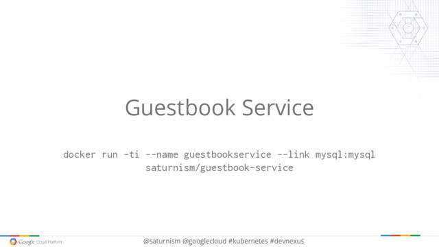 @saturnism @googlecloud #kubernetes #devnexus
Guestbook Service
docker run -ti --name guestbookservice --link mysql:mysql
saturnism/guestbook-service

