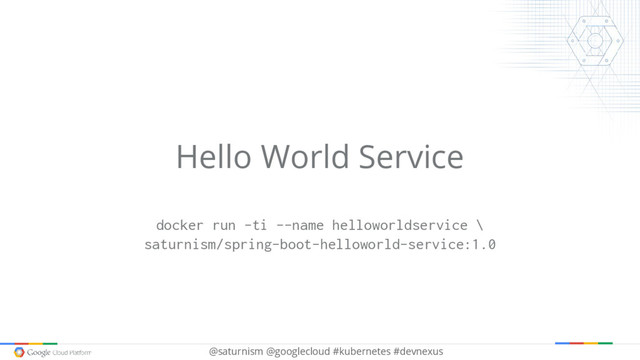 @saturnism @googlecloud #kubernetes #devnexus
Hello World Service
docker run -ti --name helloworldservice \
saturnism/spring-boot-helloworld-service:1.0
