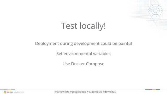 @saturnism @googlecloud #kubernetes #devnexus
Test locally!
Deployment during development could be painful
Set environmental variables
Use Docker Compose
