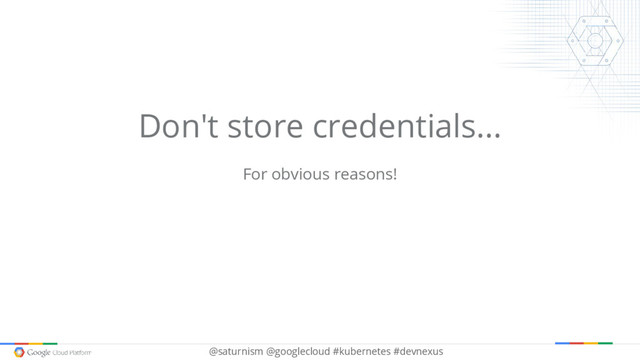 @saturnism @googlecloud #kubernetes #devnexus
Don't store credentials...
For obvious reasons!
