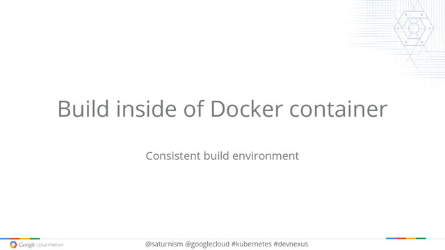 @saturnism @googlecloud #kubernetes #devnexus
Build inside of Docker container
Consistent build environment
