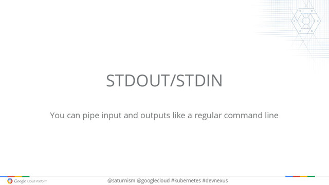@saturnism @googlecloud #kubernetes #devnexus
STDOUT/STDIN
You can pipe input and outputs like a regular command line
