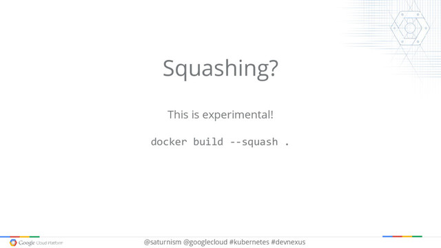 @saturnism @googlecloud #kubernetes #devnexus
Squashing?
This is experimental!
docker build --squash .
