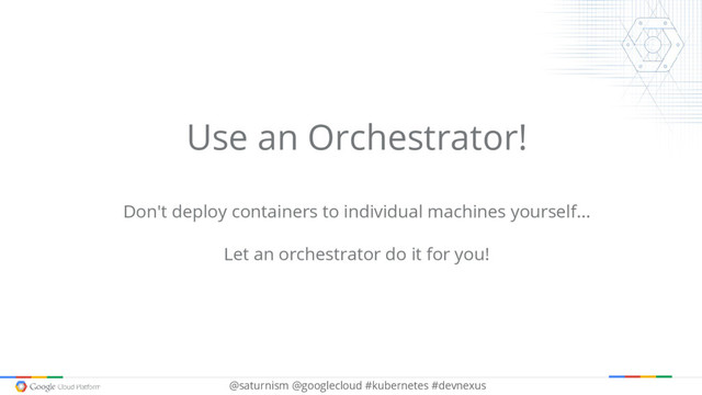 @saturnism @googlecloud #kubernetes #devnexus
Use an Orchestrator!
Don't deploy containers to individual machines yourself…
Let an orchestrator do it for you!
