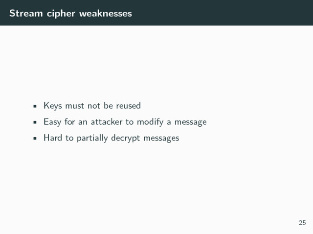 Stream cipher weaknesses
• Keys must not be reused
• Easy for an attacker to modify a message
• Hard to partially decrypt messages
25
