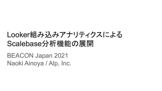 Looker組み込みアナリティクスによる
Scalebase分析機能の展開
BEACON Japan 2021
Naoki Ainoya / Alp, Inc.
