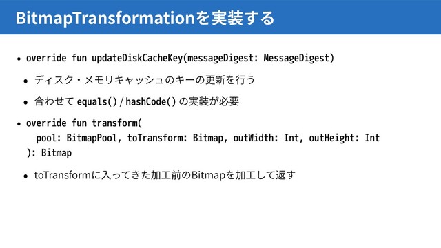 • override fun updateDiskCacheKey(messageDigest: MessageDigest)
equals() / hashCode()
• override fun transform( 
pool: BitmapPool, toTransform: Bitmap, outWidth: Int, outHeight: Int 
): Bitmap
toTransform Bitmap
BitmapTransformation
