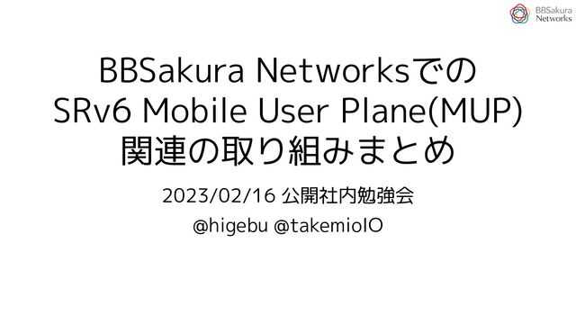 BBSakura Networksでの
SRv6 Mobile User Plane(MUP)
関連の取り組みまとめ
2023/02/16 公開社内勉強会
@higebu @takemioIO
