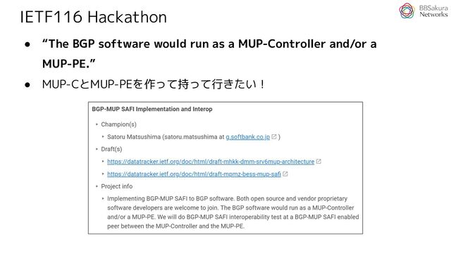 IETF116 Hackathon
● “The BGP software would run as a MUP-Controller and/or a
MUP-PE.”
● MUP-CとMUP-PEを作って持って行きたい！
