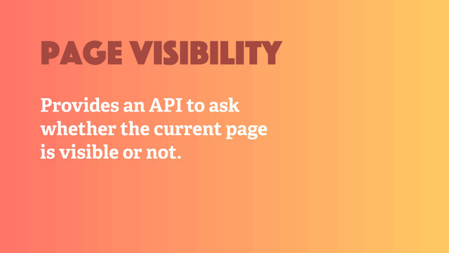 Provides an API to ask
whether the current page
is visible or not.
page visibility
