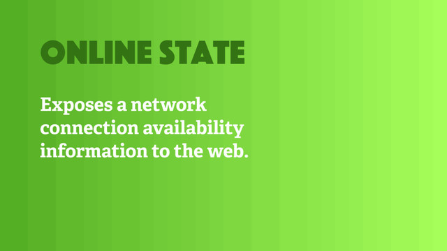 Exposes a network
connection availability
information to the web.
online state

