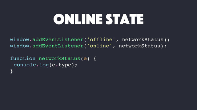 window.addEventListener('offline', networkStatus);
window.addEventListener('online', networkStatus);
function networkStatus(e) {
console.log(e.type);
}
online state

