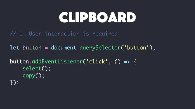 // 1. User interaction is required
let button = document.querySelector('button');
button.addEventListener('click', () => {
select();
copy();
});
clipboard
