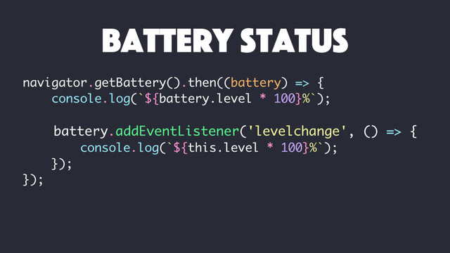navigator.getBattery().then((battery) => {
console.log(`${battery.level * 100}%`);
battery.addEventListener('levelchange', () => {
console.log(`${this.level * 100}%`);
});
});
battery status
