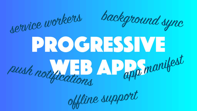 progressive
web apps
service workers
push notifications
offline support
app manifest
background sync
