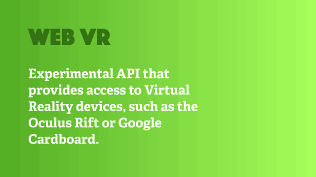 Experimental API that
provides access to Virtual
Reality devices, such as the
Oculus Rift or Google
Cardboard.
web VR
