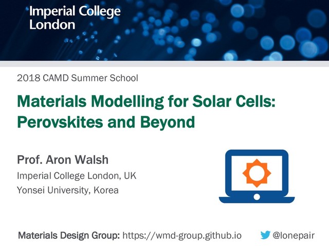 2018 CAMD Summer School
Materials Modelling for Solar Cells:
Perovskites and Beyond
Prof. Aron Walsh
Imperial College London, UK
Yonsei University, Korea
Materials Design Group: https://wmd-group.github.io @lonepair
