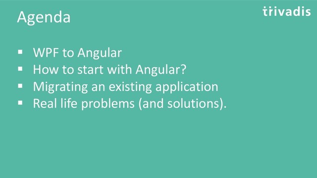 Agenda
▪ WPF to Angular
▪ How to start with Angular?
▪ Migrating an existing application
▪ Real life problems (and solutions).
