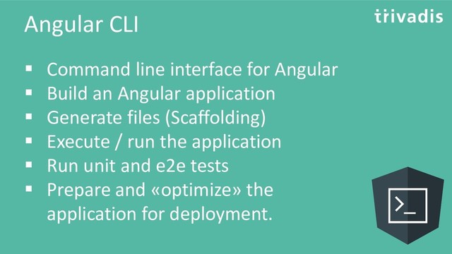 Angular CLI
▪ Command line interface for Angular
▪ Build an Angular application
▪ Generate files (Scaffolding)
▪ Execute / run the application
▪ Run unit and e2e tests
▪ Prepare and «optimize» the
application for deployment.
