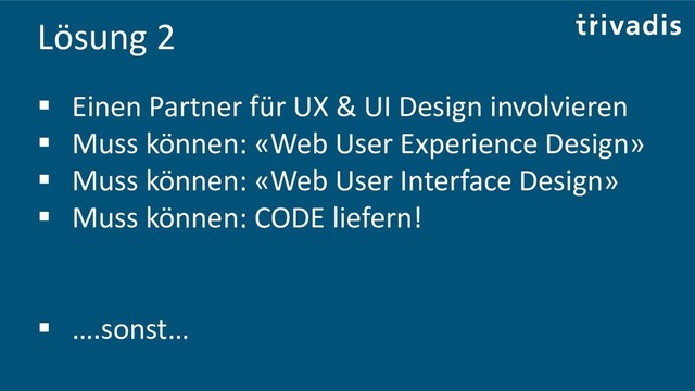 Lösung 2
▪ Einen Partner für UX & UI Design involvieren
▪ Muss können: «Web User Experience Design»
▪ Muss können: «Web User Interface Design»
▪ Muss können: CODE liefern!
▪ ….sonst…
