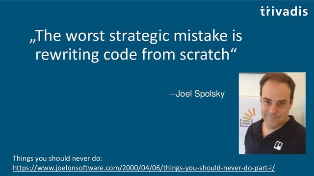 „The worst strategic mistake is
rewriting code from scratch“
--Joel Spolsky
Things you should never do:
https://www.joelonsoftware.com/2000/04/06/things-you-should-never-do-part-i/
