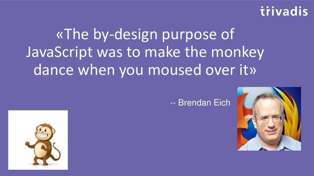 «The by-design purpose of
JavaScript was to make the monkey
dance when you moused over it»
-- Brendan Eich
