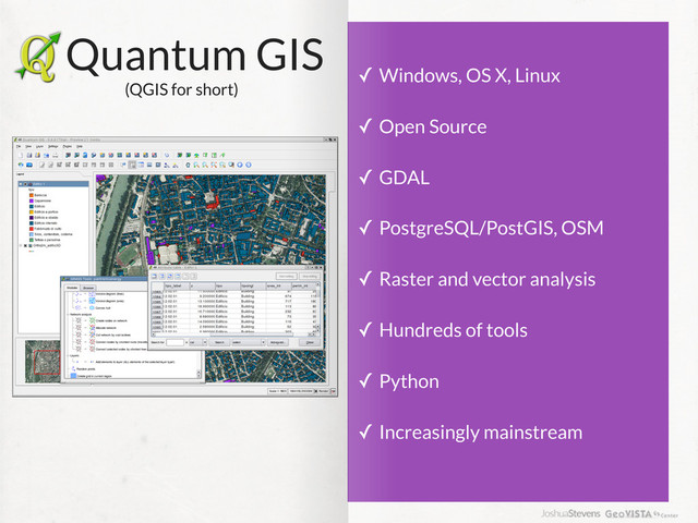 Quantum GIS
(QGIS for short)
✓ Windows, OS X, Linux
✓ Open Source
✓ GDAL
✓ PostgreSQL/PostGIS, OSM
✓ Raster and vector analysis
✓ Hundreds of tools
✓ Python
✓ Increasingly mainstream
