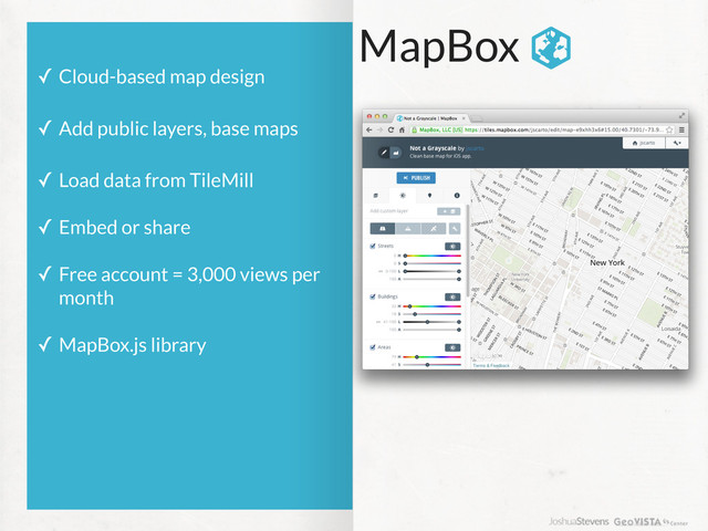 MapBox
✓ Cloud-based map design
✓ Add public layers, base maps
✓ Load data from TileMill
✓ Embed or share
✓ Free account = 3,000 views per
month
✓ MapBox.js library
