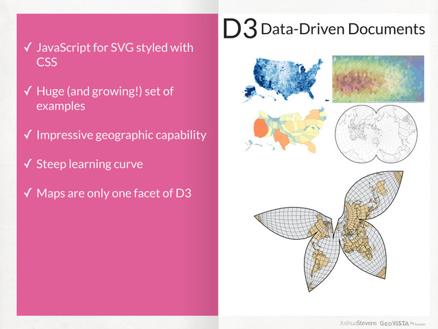 D3
✓ JavaScript for SVG styled with
CSS
✓ Huge (and growing!) set of
examples
✓ Impressive geographic capability
✓ Steep learning curve
✓ Maps are only one facet of D3
Data-Driven Documents
