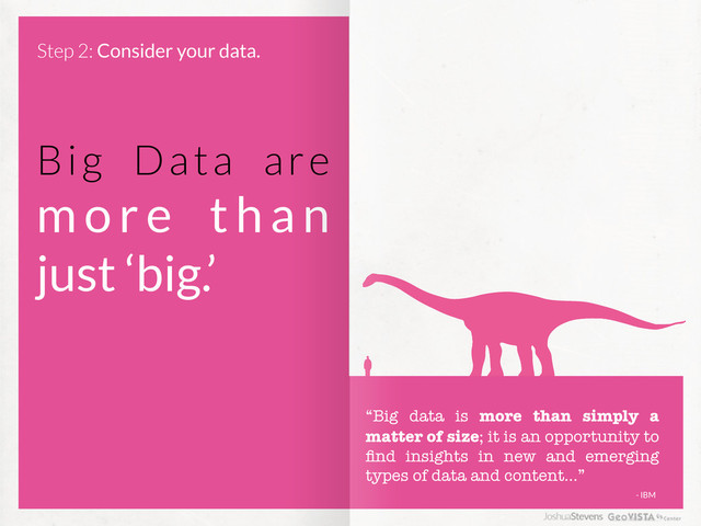 Big Data are
more than
just ‘big.’
“Big data is more than simply a
matter of size; it is an opportunity to
ﬁnd insights in new and emerging
types of data and content...”
- IBM
Step 2: Consider your data.
