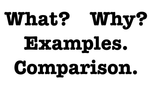 What? Why?
Examples.
Comparison.
