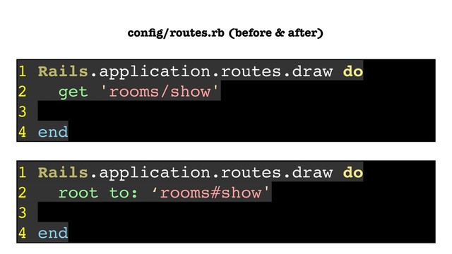 1 Rails.application.routes.draw do
2 get 'rooms/show'
3
4 end
1 Rails.application.routes.draw do
2 root to: ‘rooms#show'
3
4 end
conﬁg/routes.rb (before & after)
