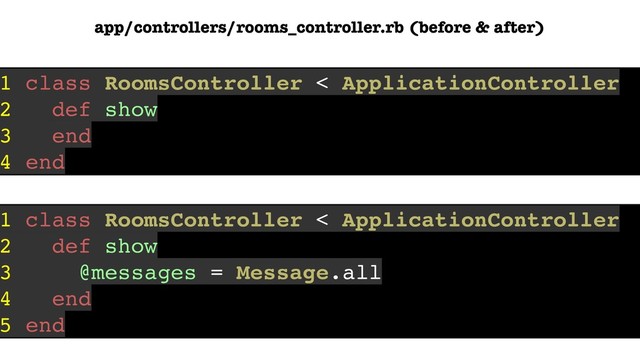 1 class RoomsController < ApplicationController
2 def show
3 @messages = Message.all
4 end
5 end
app/controllers/rooms_controller.rb (before & after)
1 class RoomsController < ApplicationController
2 def show
3 end
4 end
