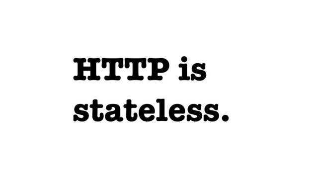 HTTP is
stateless.
