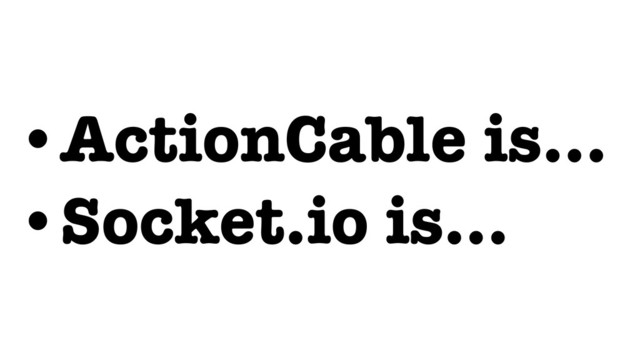 •ActionCable is…
•Socket.io is…
