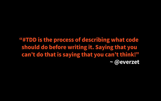 “#TDD is the process of describing what code
should do before writing it. Saying that you
can’t do that is saying that you can’t think!”
~ @everzet
