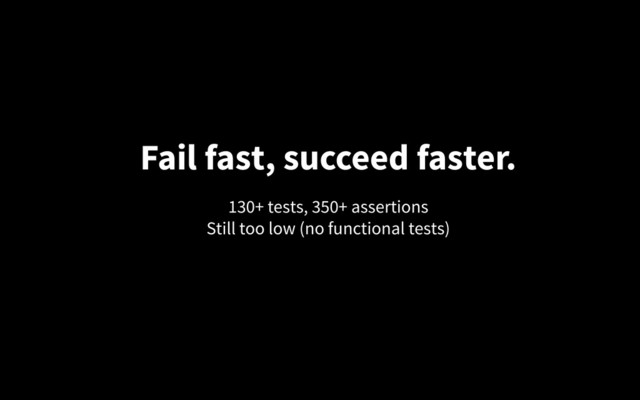 Fail fast, succeed faster.
130+ tests, 350+ assertions
Still too low (no functional tests)

