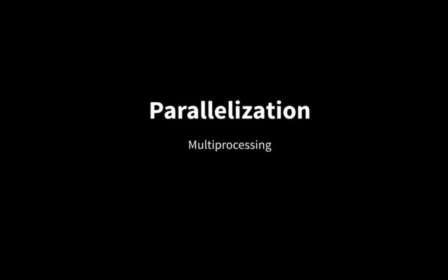 Parallelization
Multiprocessing
