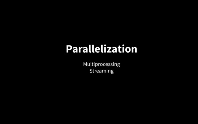 Parallelization
Multiprocessing
Streaming
