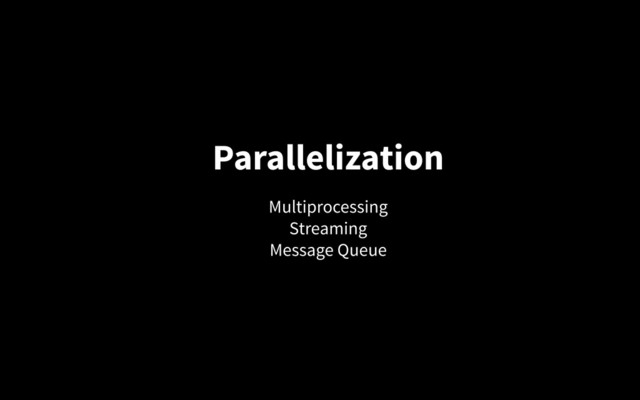 Parallelization
Multiprocessing
Streaming
Message Queue
