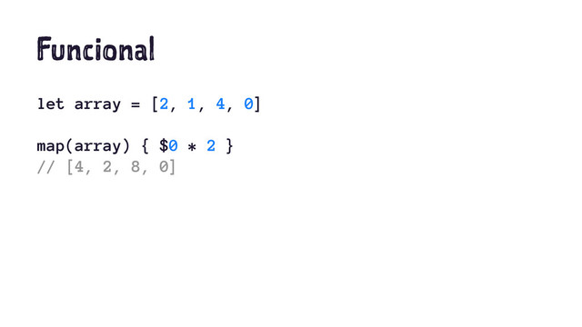 Funcional
let array = [2, 1, 4, 0]
map(array) { $0 * 2 }
// [4, 2, 8, 0]
