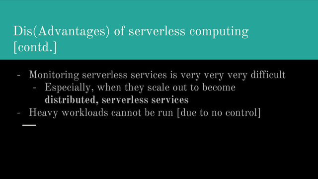 Dis(Advantages) of serverless computing
[contd.]
- Monitoring serverless services is very very very difficult
- Especially, when they scale out to become
distributed, serverless services
- Heavy workloads cannot be run [due to no control]
