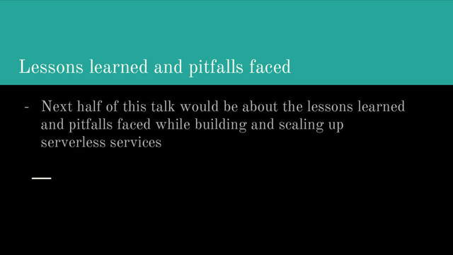 Lessons learned and pitfalls faced
- Next half of this talk would be about the lessons learned
and pitfalls faced while building and scaling up
serverless services
