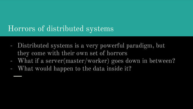 Horrors of distributed systems
- Distributed systems is a very powerful paradigm, but
they come with their own set of horrors
- What if a server(master/worker) goes down in between?
- What would happen to the data inside it?
