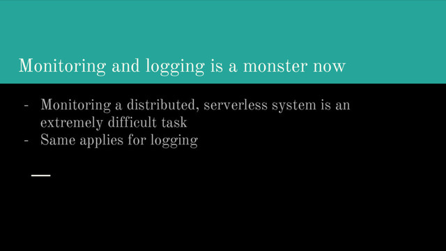 Monitoring and logging is a monster now
- Monitoring a distributed, serverless system is an
extremely difficult task
- Same applies for logging
