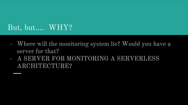 But, but…. WHY?
- Where will the monitoring system lie? Would you have a
server for that?
- A SERVER FOR MONITORING A SERVERLESS
ARCHITECTURE?
