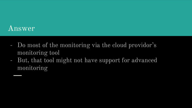 Answer
- Do most of the monitoring via the cloud providor’s
monitoring tool
- But, that tool might not have support for advanced
monitoring
